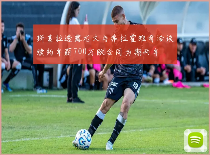 斯基拉透露尤文与弗拉霍维奇洽谈续约年薪700万欧合同为期两年